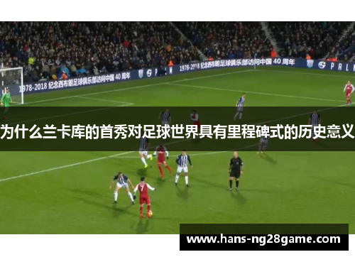 为什么兰卡库的首秀对足球世界具有里程碑式的历史意义
