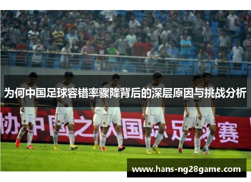 为何中国足球容错率骤降背后的深层原因与挑战分析