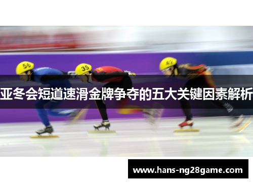亚冬会短道速滑金牌争夺的五大关键因素解析