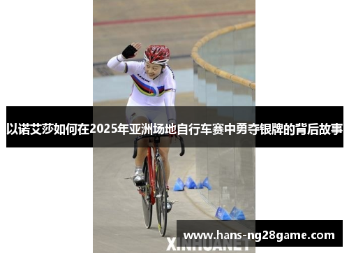 以诺艾莎如何在2025年亚洲场地自行车赛中勇夺银牌的背后故事