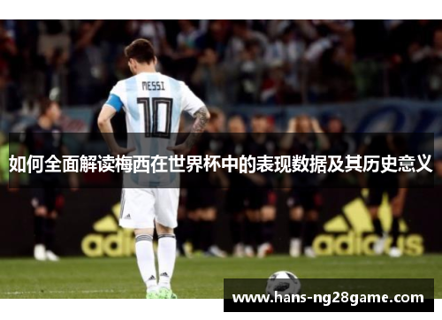如何全面解读梅西在世界杯中的表现数据及其历史意义