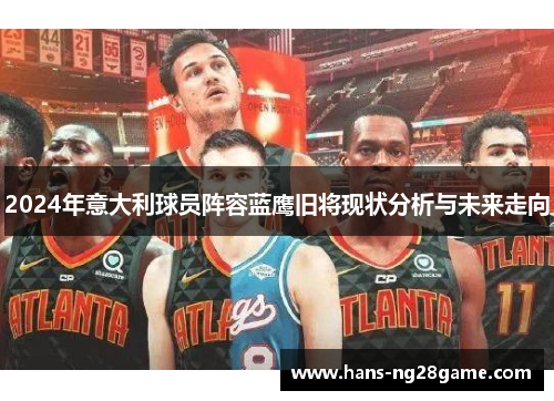2024年意大利球员阵容蓝鹰旧将现状分析与未来走向