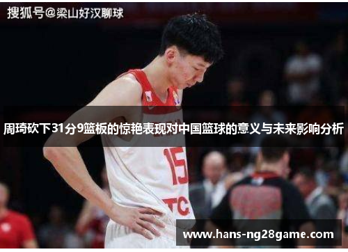 周琦砍下31分9篮板的惊艳表现对中国篮球的意义与未来影响分析