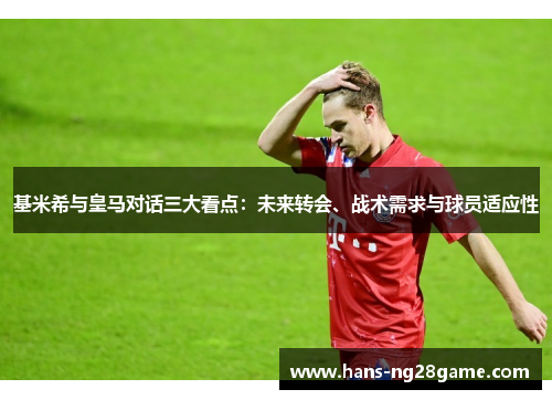 基米希与皇马对话三大看点：未来转会、战术需求与球员适应性