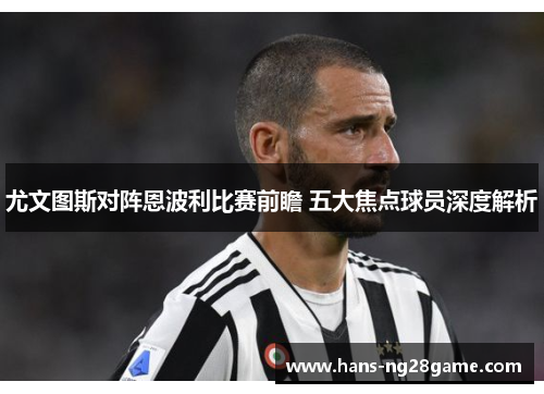 尤文图斯对阵恩波利比赛前瞻 五大焦点球员深度解析
