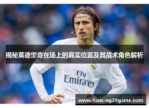 揭秘莫德里奇在场上的真实位置及其战术角色解析