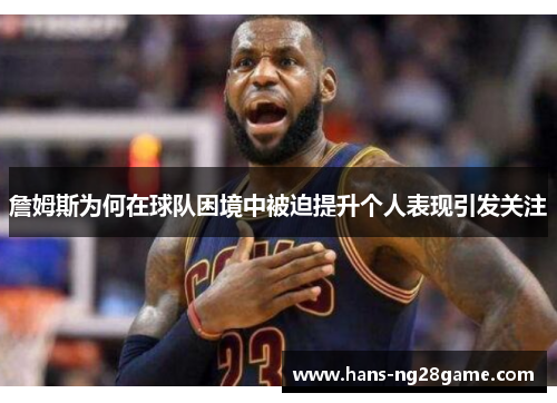 詹姆斯为何在球队困境中被迫提升个人表现引发关注 詹姆斯为何在球队困境中被迫提升个人表现引发关注