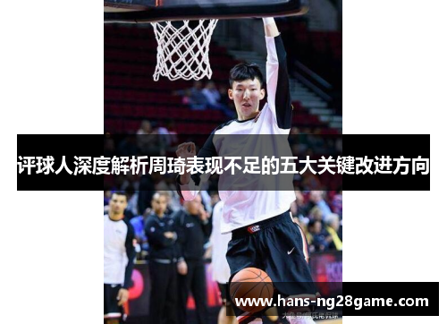 评球人深度解析周琦表现不足的五大关键改进方向