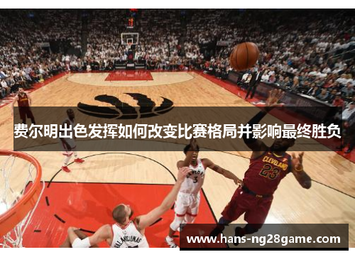 费尔明出色发挥如何改变比赛格局并影响最终胜负 费尔明出色发挥如何改变比赛格局并影响最终胜负