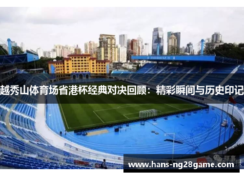 越秀山体育场省港杯经典对决回顾:精彩瞬间与历史印记 越秀山体育场省港杯经典对决回顾:精彩瞬间与历史印记