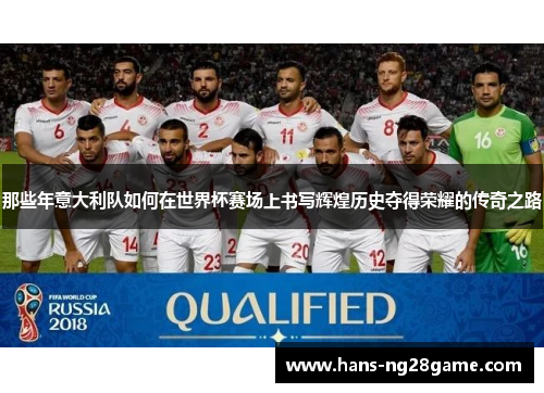 那些年意大利队如何在世界杯赛场上书写辉煌历史夺得荣耀的传奇之路