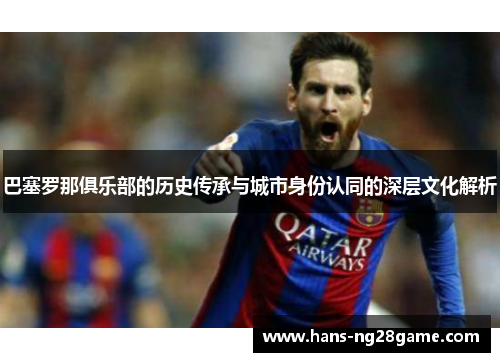 巴塞罗那俱乐部的历史传承与城市身份认同的深层文化解析 巴塞罗那俱乐部的历史传承与城市身份认同的深层文化解析