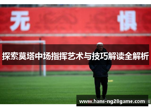 探索莫塔中场指挥艺术与技巧解读全解析 探索莫塔中场指挥艺术与技巧解读全解析