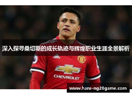 深入探寻桑切斯的成长轨迹与辉煌职业生涯全景解析 深入探寻桑切斯的成长轨迹与辉煌职业生涯全景解析