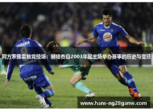 阿方索佩雷兹竞技场：赫塔费自2003年起主场举办赛事的历史与变迁