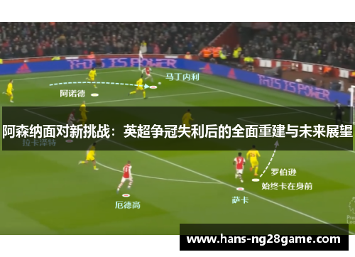 阿森纳面对新挑战：英超争冠失利后的全面重建与未来展望