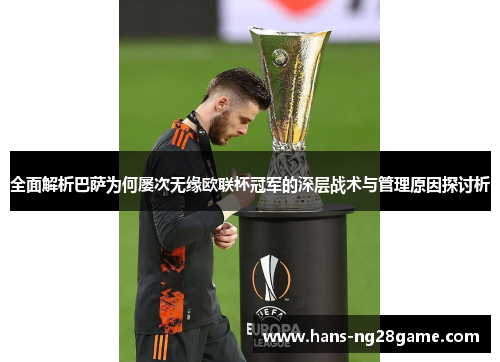 全面解析巴萨为何屡次无缘欧联杯冠军的深层战术与管理原因探讨析 全面解析巴萨为何屡次无缘欧联杯冠军的深层战术与管理原因探讨析