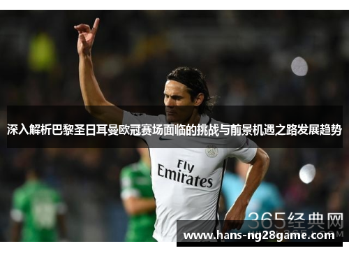 深入解析巴黎圣日耳曼欧冠赛场面临的挑战与前景机遇之路发展趋势