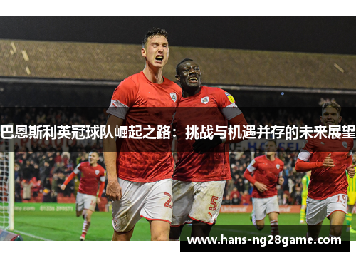 巴恩斯利英冠球队崛起之路：挑战与机遇并存的未来展望