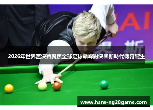 2026年世界盃決賽聚焦全球足球巔峰對決與新時代傳奇誕生