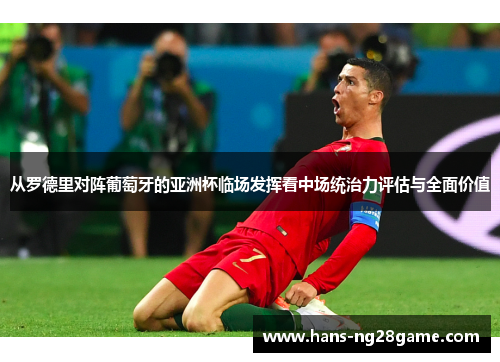 从罗德里对阵葡萄牙的亚洲杯临场发挥看中场统治力评估与全面价值