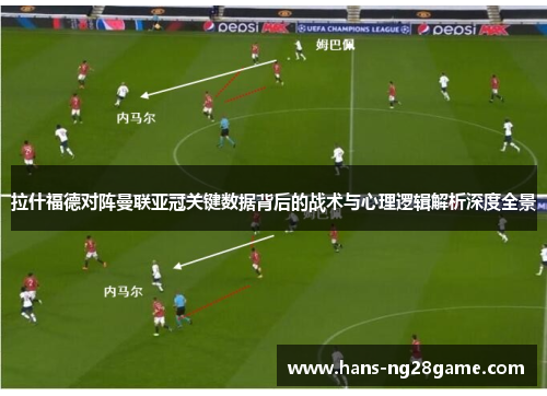拉什福德对阵曼联亚冠关键数据背后的战术与心理逻辑解析深度全景