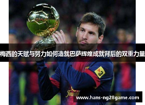 梅西的天赋与努力如何造就巴萨辉煌成就背后的双重力量