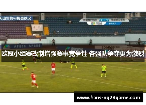 欧冠小组赛改制增强赛事竞争性 各强队争夺更为激烈