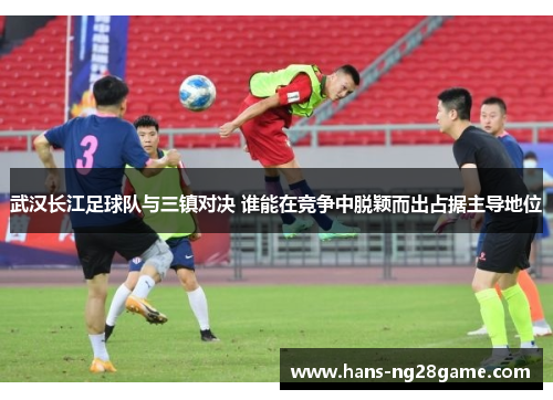 武汉长江足球队与三镇对决 谁能在竞争中脱颖而出占据主导地位