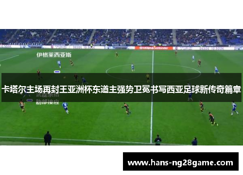 卡塔尔主场再封王亚洲杯东道主强势卫冕书写西亚足球新传奇篇章