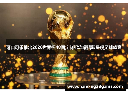 可口可乐推出2026世界杯48国定制纪念罐精彩呈现足球盛宴