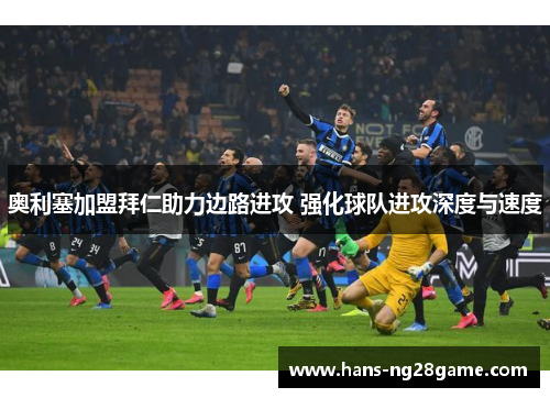 奥利塞加盟拜仁助力边路进攻 强化球队进攻深度与速度