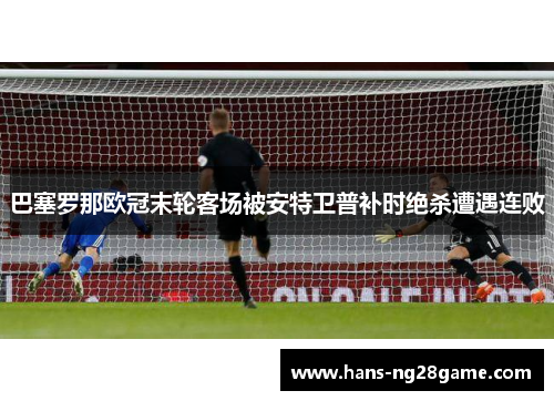 巴塞罗那欧冠末轮客场被安特卫普补时绝杀遭遇连败