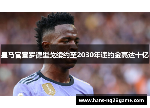 皇马官宣罗德里戈续约至2030年违约金高达十亿