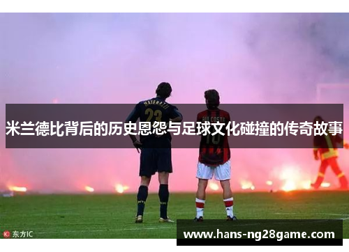 米兰德比背后的历史恩怨与足球文化碰撞的传奇故事