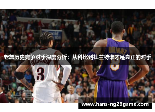 老詹历史竞争对手深度分析：从科比到杜兰特谁才是真正的对手