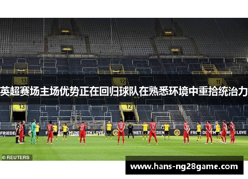 英超赛场主场优势正在回归球队在熟悉环境中重拾统治力