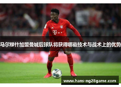 马尔穆什加盟曼城后球队将获得哪些技术与战术上的优势 马尔穆什加盟曼城后球队将获得哪些技术与战术上的优势