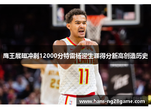 鹰王展翅冲刺12000分特雷杨迎生涯得分新高创造历史