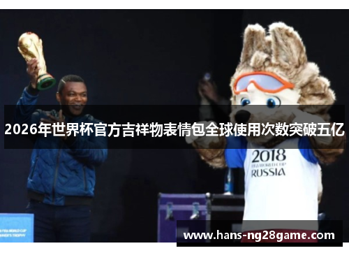 2026年世界杯官方吉祥物表情包全球使用次数突破五亿