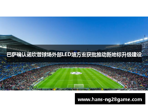 巴萨确认诺坎普球场外部LED墙方案获批推动新地标升级建设 巴萨确认诺坎普球场外部LED墙方案获批推动新地标升级建设