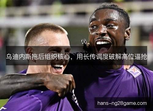 乌迪内斯拖后组织核心,用长传调度破解高位逼抢 乌迪内斯拖后组织核心,用长传调度破解高位逼抢