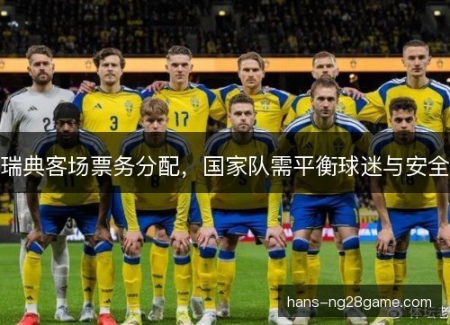 瑞典客场票务分配,国家队需平衡球迷与安全 瑞典客场票务分配,国家队需平衡球迷与安全