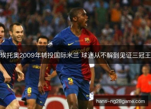 埃托奥2009年转投国际米兰 球迷从不解到见证三冠王